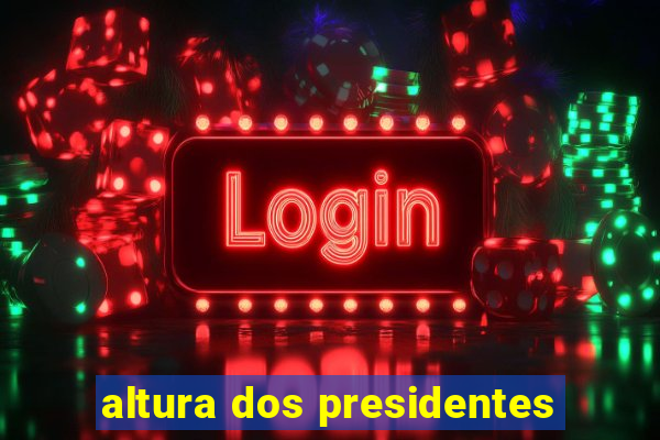 altura dos presidentes